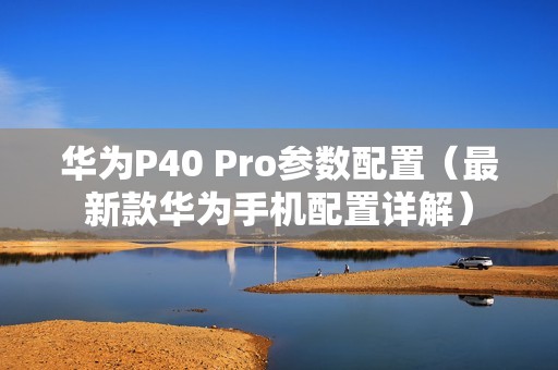 华为P40 Pro参数配置（最新款华为手机配置详解）