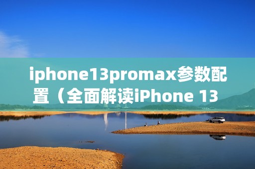 iphone13promax参数配置（全面解读iPhone 13 Pro Max配置与功能）