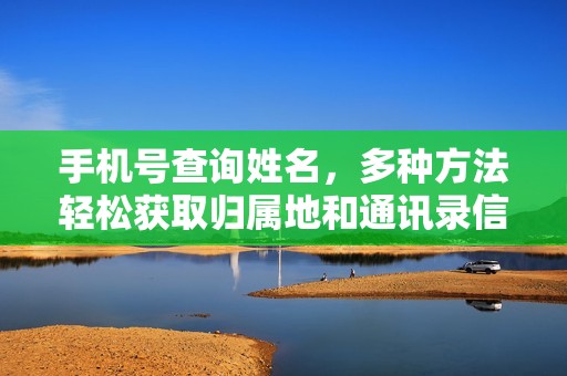 手机号查询姓名，多种方法轻松获取归属地和通讯录信息