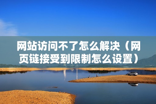 网站访问不了怎么解决（网页链接受到限制怎么设置）