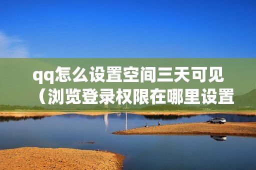 qq怎么设置空间三天可见（浏览登录权限在哪里设置）