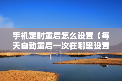 手机定时重启怎么设置（每天自动重启一次在哪里设置）