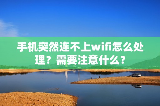 手机突然连不上wifi怎么处理?需要注意什么?