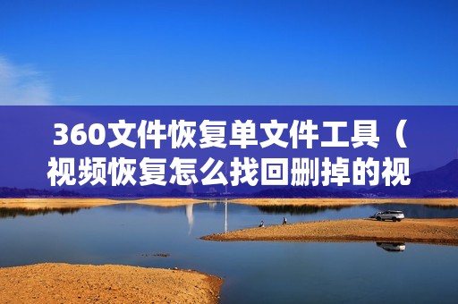 360文件恢复单文件工具（视频恢复怎么找回删掉的视频）