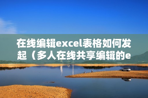 在线编辑excel表格如何发起（多人在线共享编辑的excel怎么弄）
