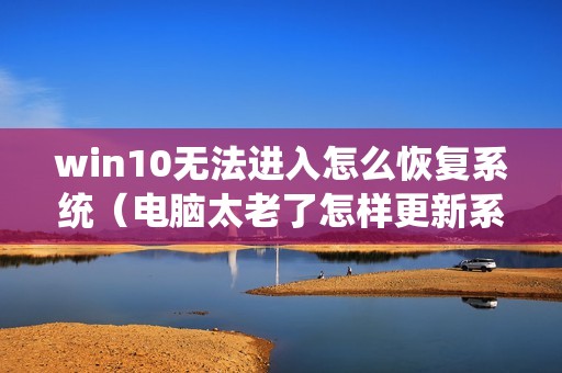 win10无法进入怎么恢复系统（电脑太老了怎样更新系统）