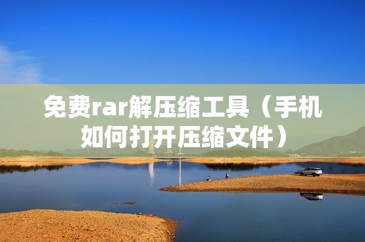 免费rar解压缩工具（手机如何打开压缩文件）