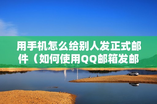 用手机怎么给别人发正式邮件（如何使用QQ邮箱发邮件）
