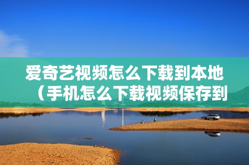 爱奇艺视频怎么下载到本地（手机怎么下载视频保存到桌面）