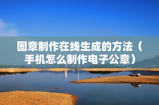 图章制作在线生成的方法（手机怎么制作电子公章）