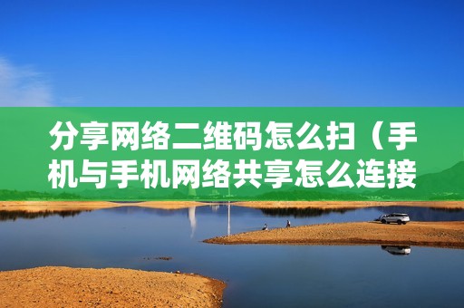 分享网络二维码怎么扫（手机与手机网络共享怎么连接）