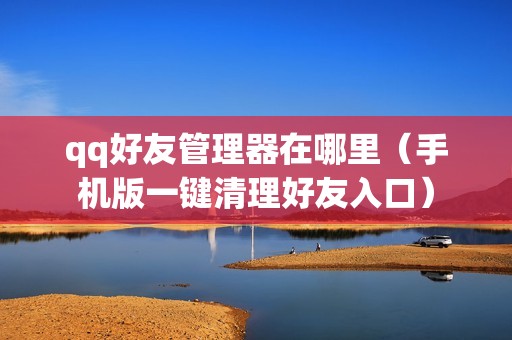 qq好友管理器在哪里（手机版一键清理好友入口）