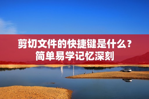剪切文件的快捷键是什么?简单易学记忆深刻