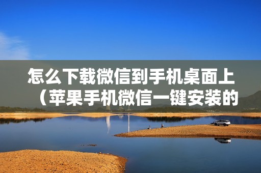 怎么下载微信到手机桌面上（苹果手机微信一键安装的教程）