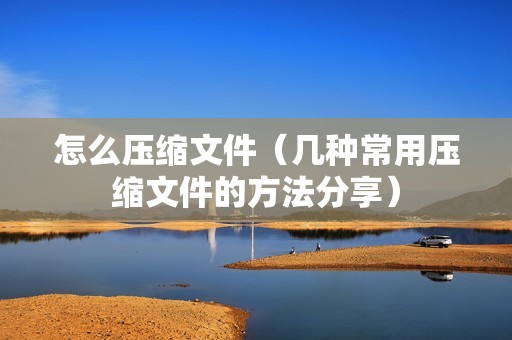 怎么压缩文件（几种常用压缩文件的方法分享）