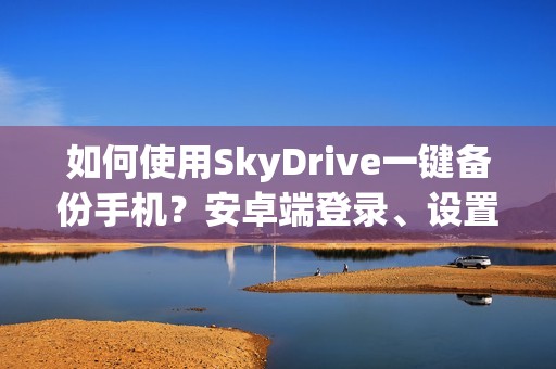 如何使用SkyDrive一键备份手机？安卓端登录、设置详解及使用方法推荐！