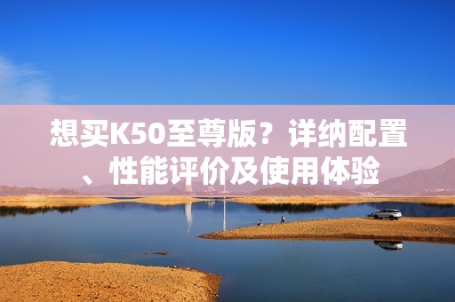 想买K50至尊版?详纳配置、性能评价及使用体验