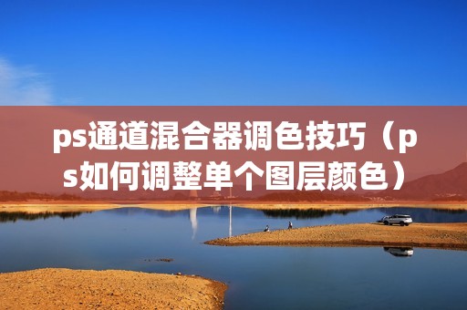 ps通道混合器调色技巧（ps如何调整单个图层颜色）
