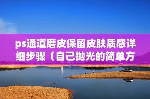 ps通道磨皮保留皮肤质感详细步骤（自己抛光的简单方法）
