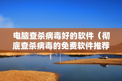 电脑查杀病毒好的软件（彻底查杀病毒的免费软件推荐）