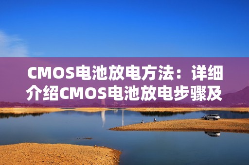 CMOS电池放电方法：详细介绍CMOS电池放电步骤及注意事项