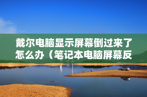 戴尔电脑显示屏幕倒过来了怎么办(笔记本电脑屏幕反转怎么调整)