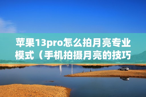 苹果13pro怎么拍月亮专业模式(手机拍摄月亮的技巧和步骤)