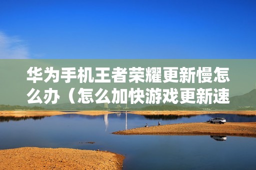 华为手机王者荣耀更新慢怎么办(怎么加快游戏更新速度)