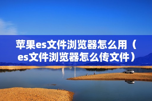 苹果es文件浏览器怎么用（es文件浏览器怎么传文件）