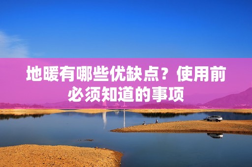 地暖有哪些优缺点?使用前必须知道的事项