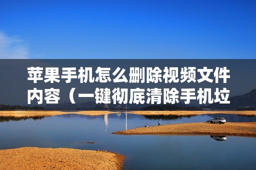 苹果手机怎么删除视频文件内容(一键彻底清除手机垃圾的软件)