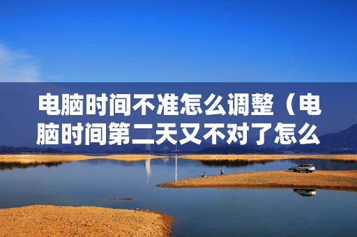 电脑时间不准怎么调整(电脑时间第二天又不对了怎么办)