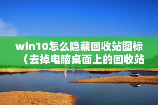 win10怎么隐藏回收站图标(去掉电脑桌面上的回收站怎么操作)