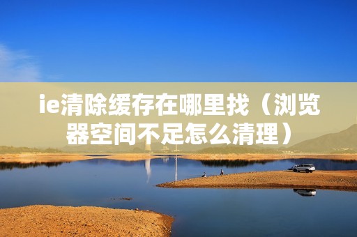 ie清除缓存在哪里找（浏览器空间不足怎么清理）