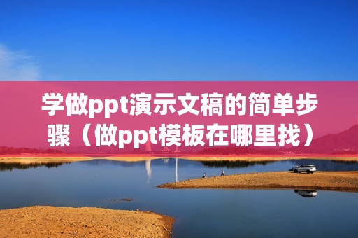 学做ppt演示文稿的简单步骤（做ppt模板在哪里找）