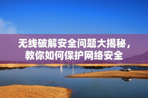 无线破解安全问题大揭秘,教你如何保护网络安全