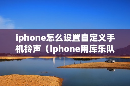 iphone怎么设置自定义手机铃声（iphone用库乐队在哪儿设置铃声）