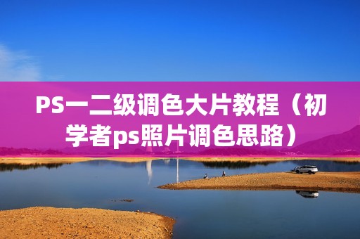 PS一二级调色大片教程(初学者ps照片调色思路)