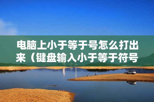 电脑上小于等于号怎么打出来(键盘输入小于等于符号的方法)