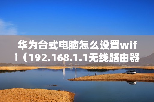 华为台式电脑怎么设置wifi（192.168.1.1无线路由器连接教程）