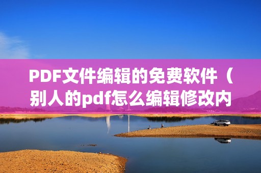 PDF文件编辑的免费软件(别人的pdf怎么编辑修改内容)