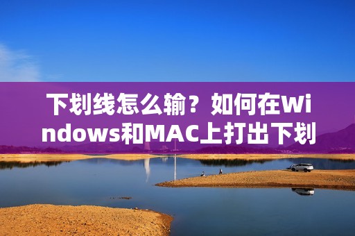 下划线怎么输？如何在Windows和MAC上打出下划线符号的详细方法教程