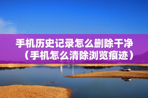 手机历史记录怎么删除干净（手机怎么清除浏览痕迹）
