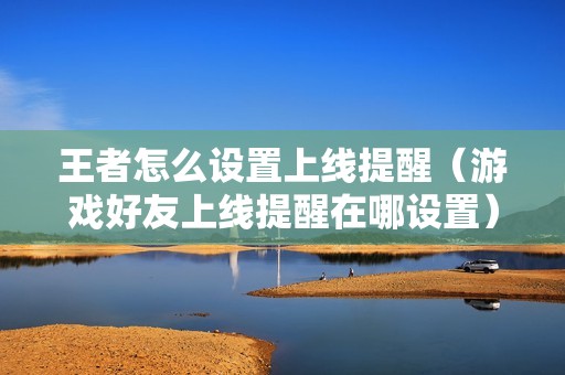 王者怎么设置上线提醒（游戏好友上线提醒在哪设置）