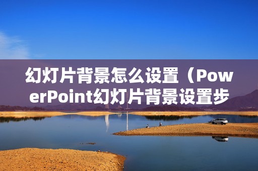 幻灯片背景怎么设置（PowerPoint幻灯片背景设置步骤详解）