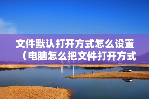文件默认打开方式怎么设置（电脑怎么把文件打开方式还原）