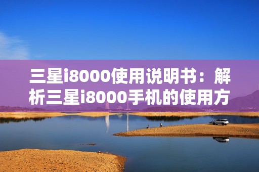 三星i8000使用说明书：解析三星i8000手机的使用方法及技巧