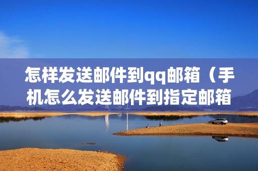 怎样发送邮件到qq邮箱（手机怎么发送邮件到指定邮箱）