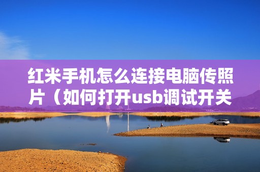 红米手机怎么连接电脑传照片（如何打开usb调试开关）