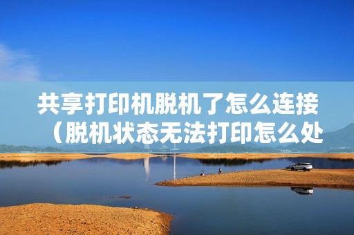 共享打印机脱机了怎么连接（脱机状态无法打印怎么处理）